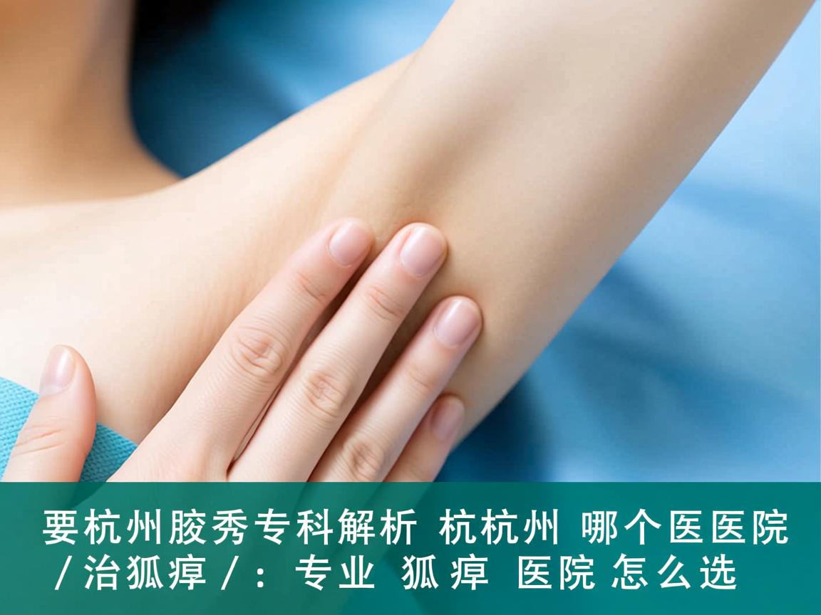 杭州腋秀专科解析，杭州哪个医院治狐臭，专业狐臭医院怎么选