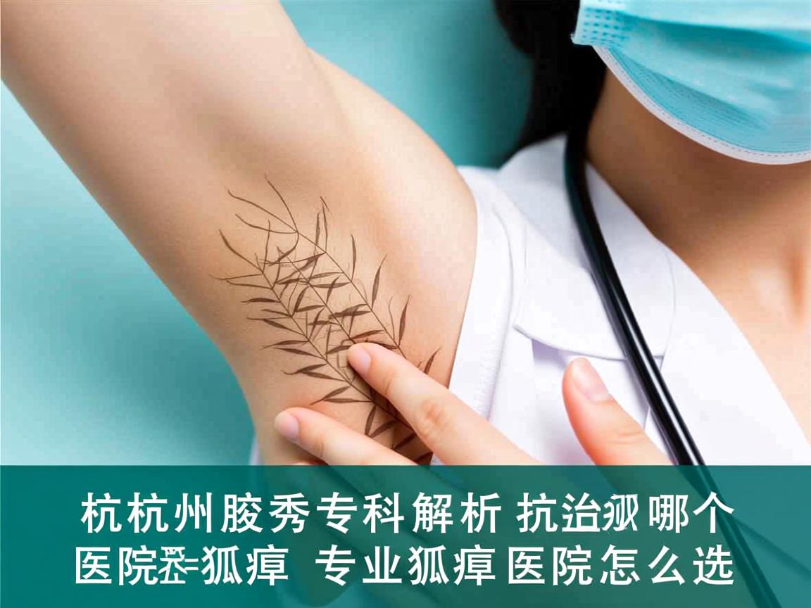 杭州腋秀专科解析，杭州哪个医院治狐臭，专业狐臭医院怎么选