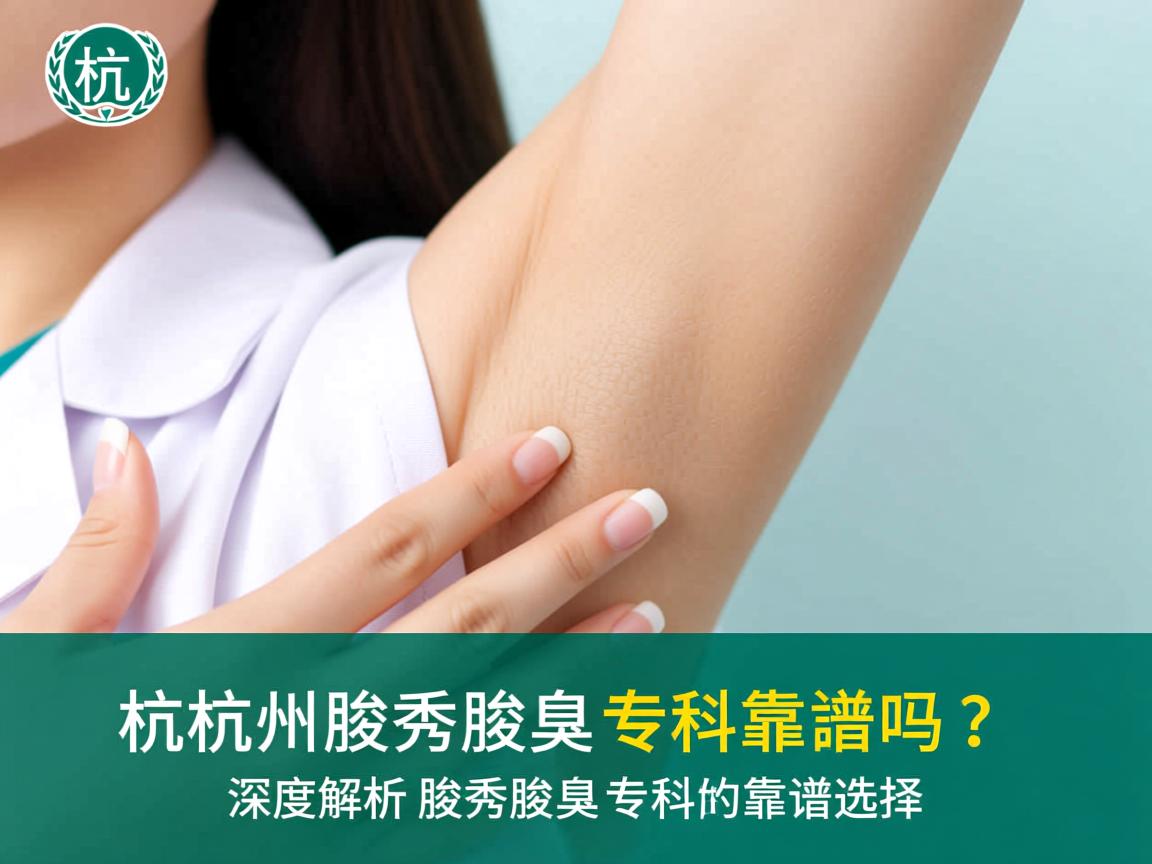 杭州腋秀腋臭专科靠谱吗？深度解析腋秀腋臭专科的靠谱选择