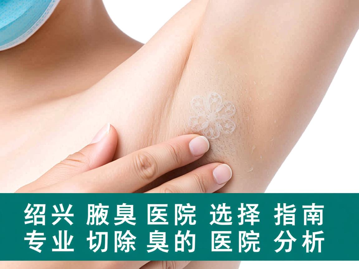 绍兴腋臭切除医院选择指南,专业切除腋臭的医院分析 绍兴腋臭切除医院选择指南,专业切除腋臭的医院分析