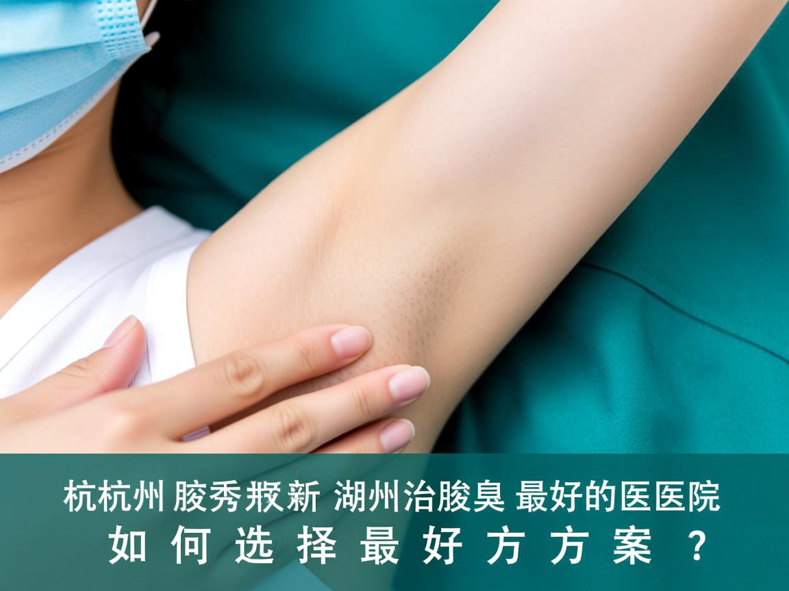 杭州腋秀解析，湖州治疗腋臭最好的医院，如何选择最好方案？