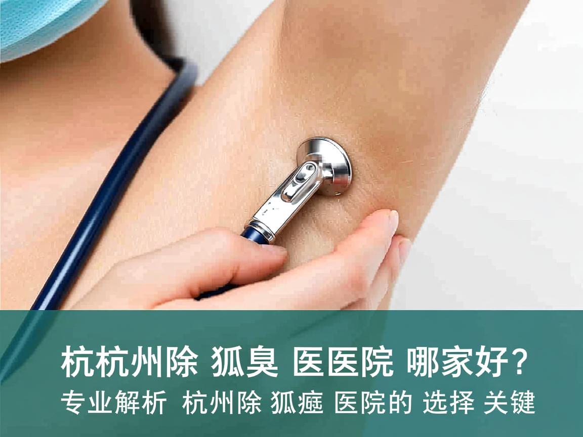杭州除狐臭医院哪家好？专业解析杭州除狐臭医院的选择关键