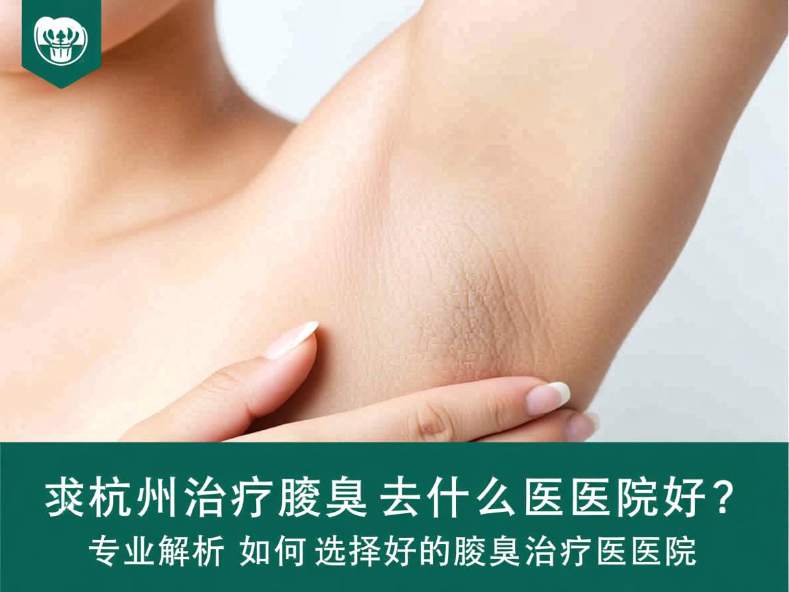 杭州治疗腋臭去什么医院好？专业解析如何选择好的腋臭治疗医院