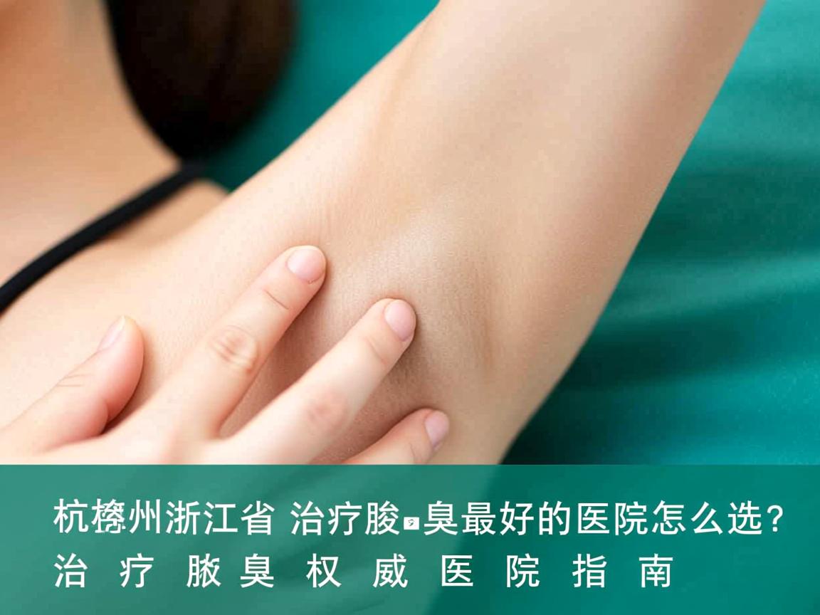 杭州腋秀解析,浙江省治疗腋臭最好的医院怎么选?治疗腋臭权威医院指南 杭州腋秀解析,浙江省治疗腋臭最好的医院怎么选?治疗腋臭权威医院指南