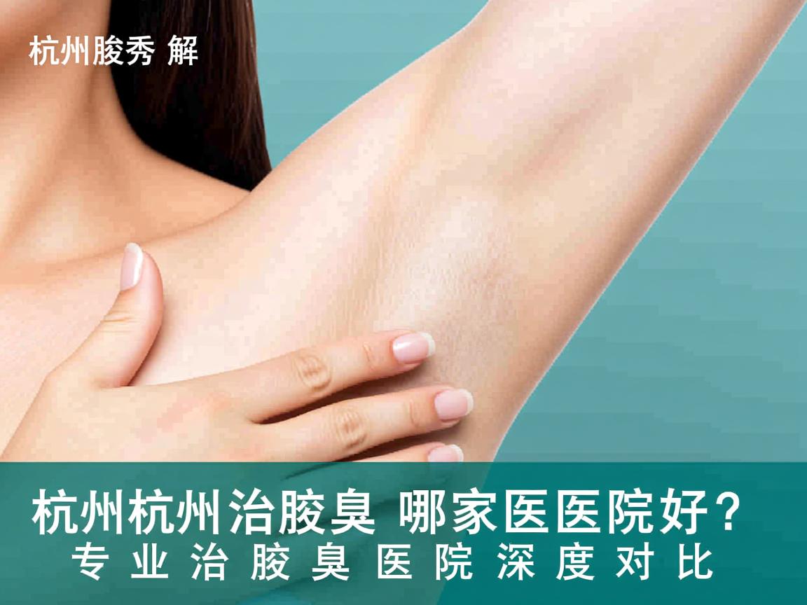 杭州腋秀解析，杭州治腋臭哪家医院好？专业治腋臭医院深度对比