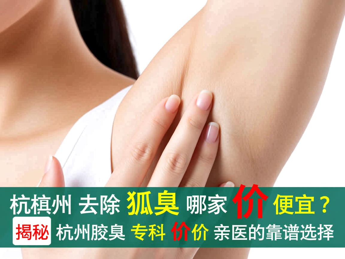 杭州去除狐臭哪家价格便宜?揭秘杭州腋臭专科价格亲民的靠谱选择 杭州去除狐臭哪家价格便宜?揭秘杭州腋臭专科价格亲民的靠谱选择
