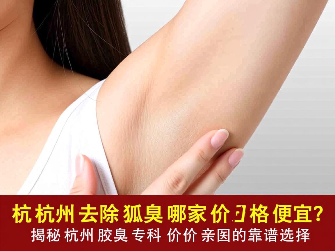杭州去除狐臭哪家价格便宜?揭秘杭州腋臭专科价格亲民的靠谱选择 杭州去除狐臭哪家价格便宜?揭秘杭州腋臭专科价格亲民的靠谱选择