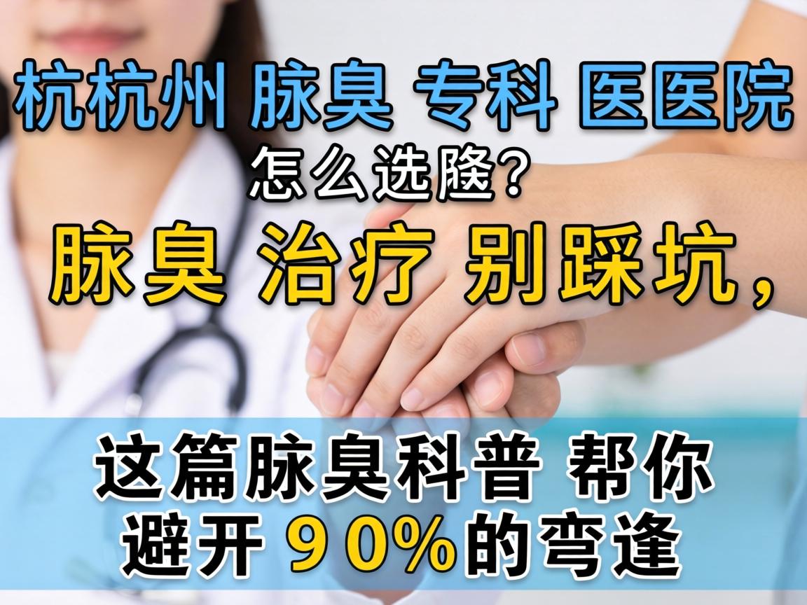 杭州腋臭专科医院怎么选?腋臭治疗别踩坑,这篇腋臭科普帮你避开90%的弯路 杭州腋臭专科医院怎么选?腋臭治疗别踩坑,这篇腋臭科普帮你避开90%的弯路