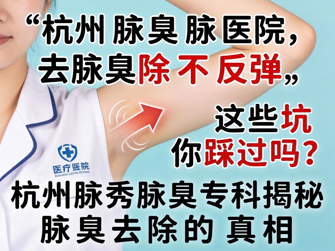 杭州腋臭去除医院，腋臭去除不反弹，这些坑你踩过吗？杭州腋秀腋臭专科揭秘腋臭去除的真相