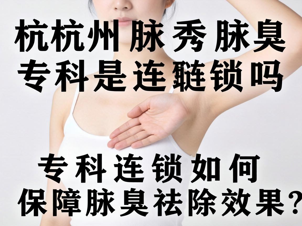 杭州腋秀腋臭专科是连锁吗?专科连锁如何保障腋臭祛除效果? 杭州腋秀腋臭专科是连锁吗?专科连锁如何保障腋臭祛除效果?