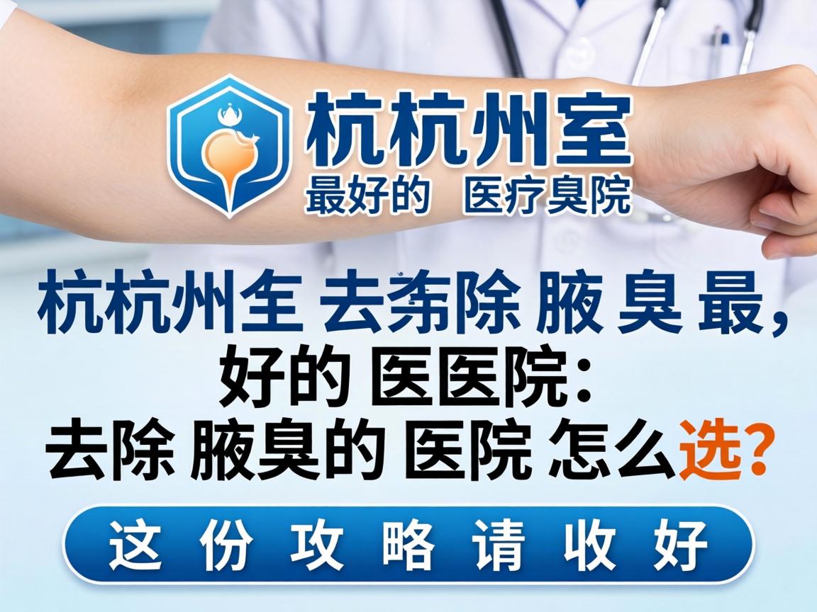 杭州去除腋臭最好的医院，去除腋臭的医院怎么选？这份攻略请收好