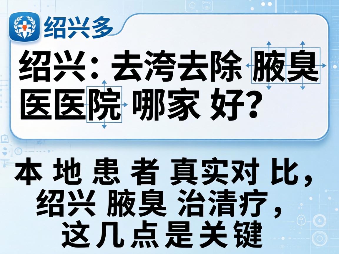 绍兴去除腋臭医院哪家好？本地患者真实对比，绍兴腋臭治疗，这几点是关键