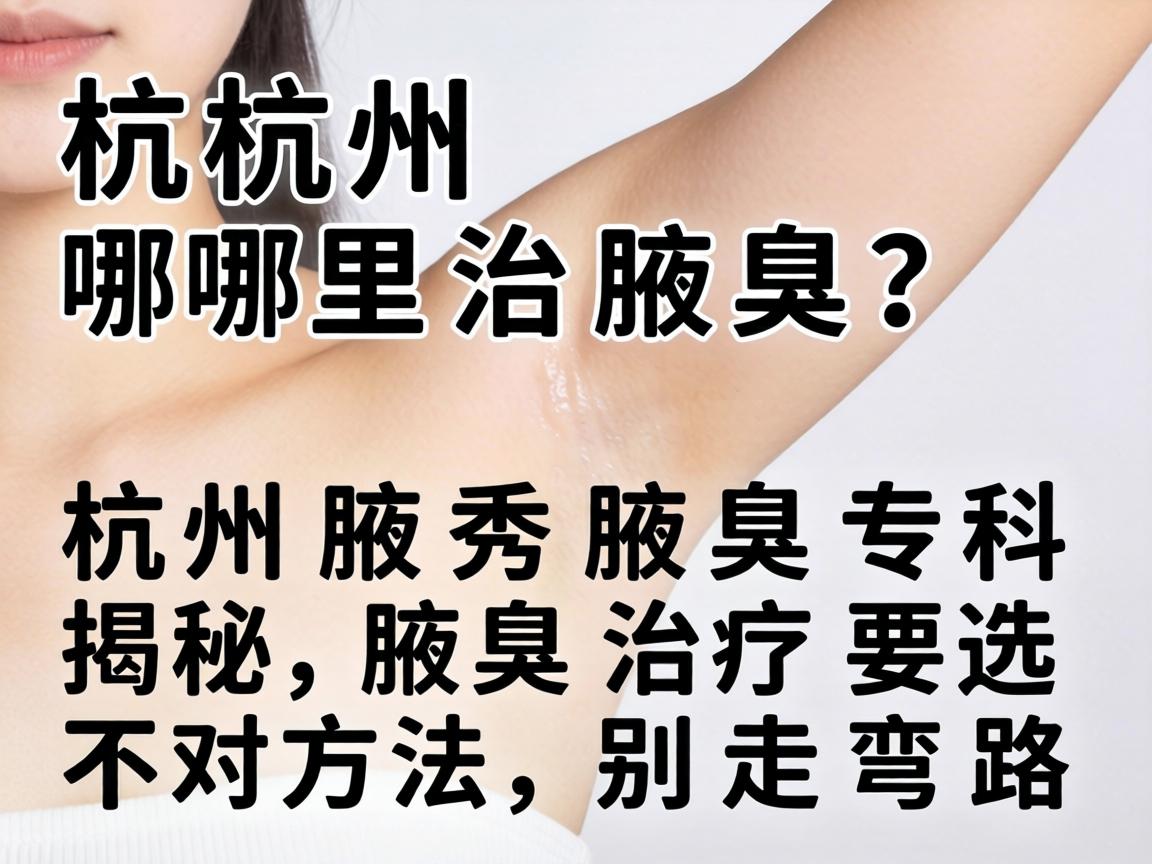 杭州哪里治腋臭？杭州腋秀腋臭专科揭秘，腋臭治疗要选对方法，别走弯路