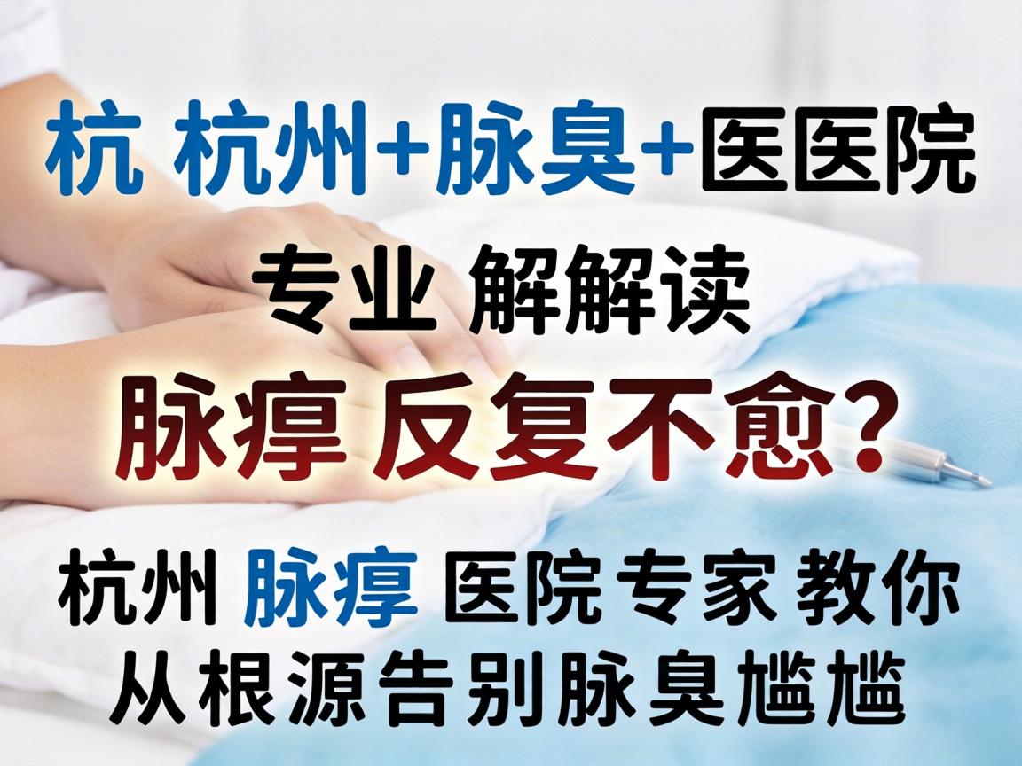 杭州腋臭医院专业解读，腋臭反复不愈？杭州腋臭医院专家教你从根源告别腋臭尴尬