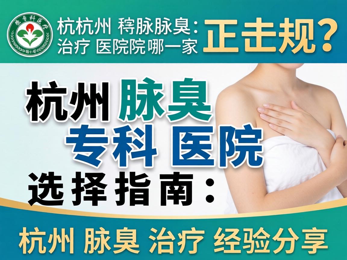杭州腋臭治疗医院哪家正规？杭州腋臭专科医院选择指南，杭州腋臭治疗经验分享