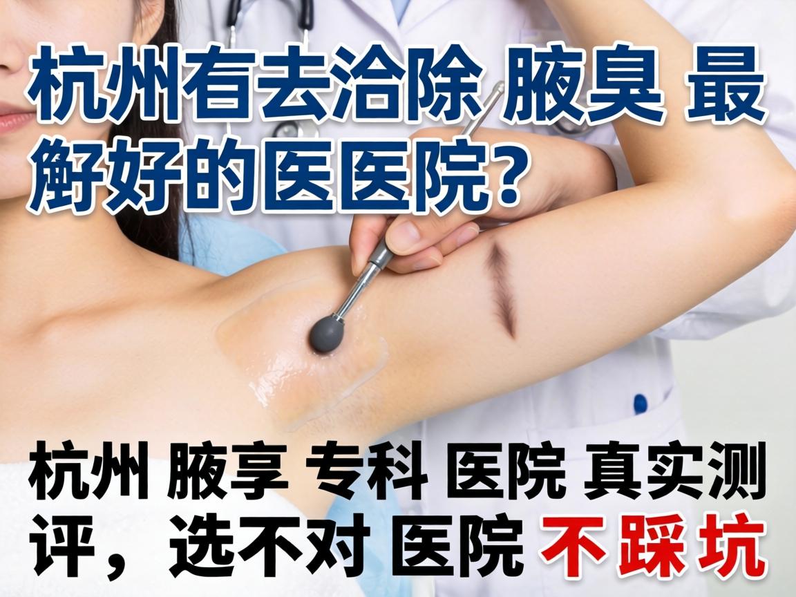 杭州去除腋臭最好的医院？杭州腋臭专科医院真实测评，选对医院不踩坑