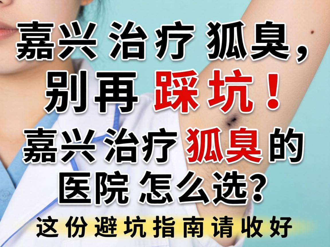 嘉兴治疗狐臭，别再踩坑！嘉兴治疗狐臭的医院怎么选？这份避坑指南请收好