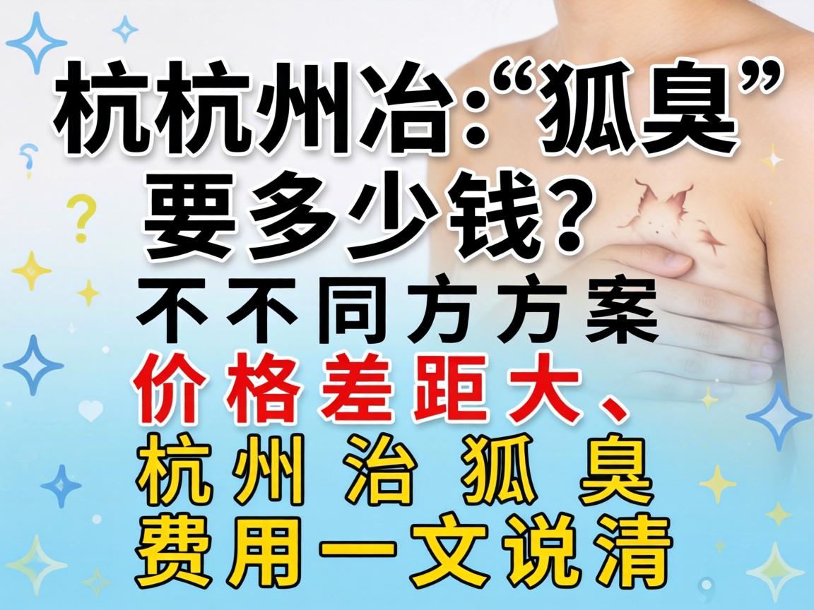 杭州冶狐臭要多少钱？不同方案价格差距大，杭州冶狐臭费用一文说清