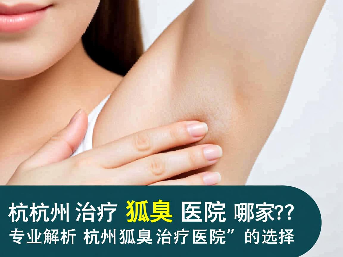 杭州治疗狐臭医院哪家好?专业解析杭州狐臭治疗医院的选择 杭州治疗狐臭医院哪家好?专业解析杭州狐臭治疗医院的选择