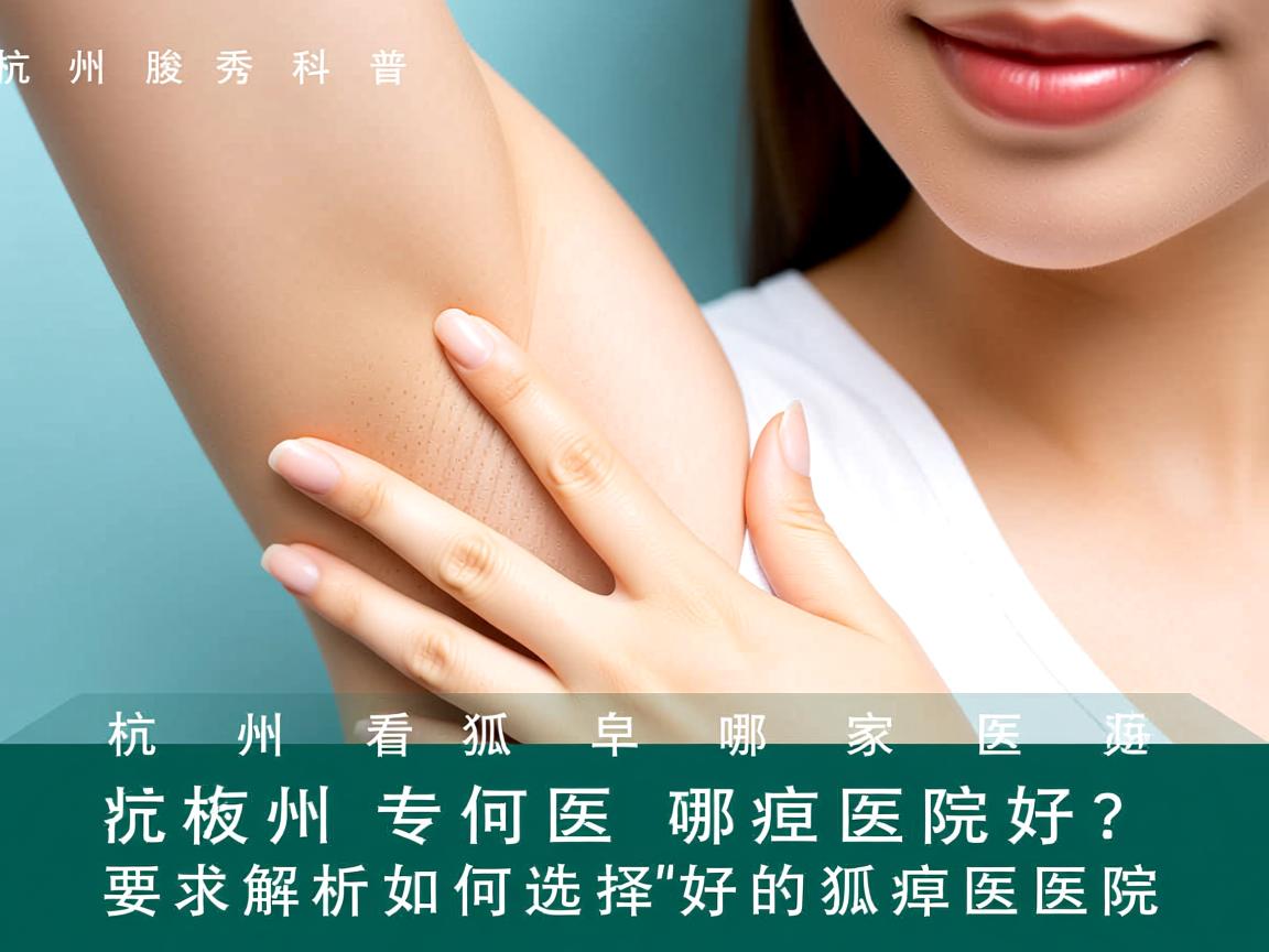 杭州腋秀科普，杭州看狐臭哪家医院好？专业解析如何选择好的狐臭医院