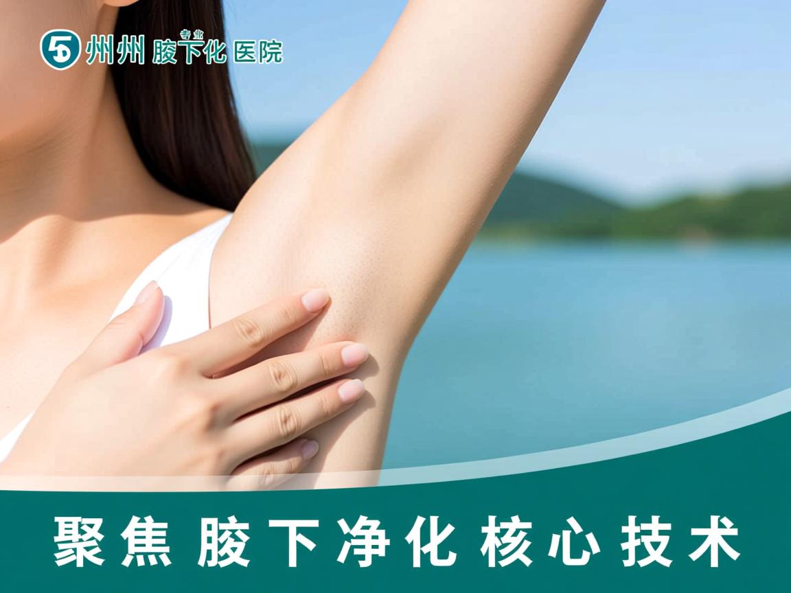 湖州专业腋下净化医院选择指南，聚焦腋下净化核心技术
