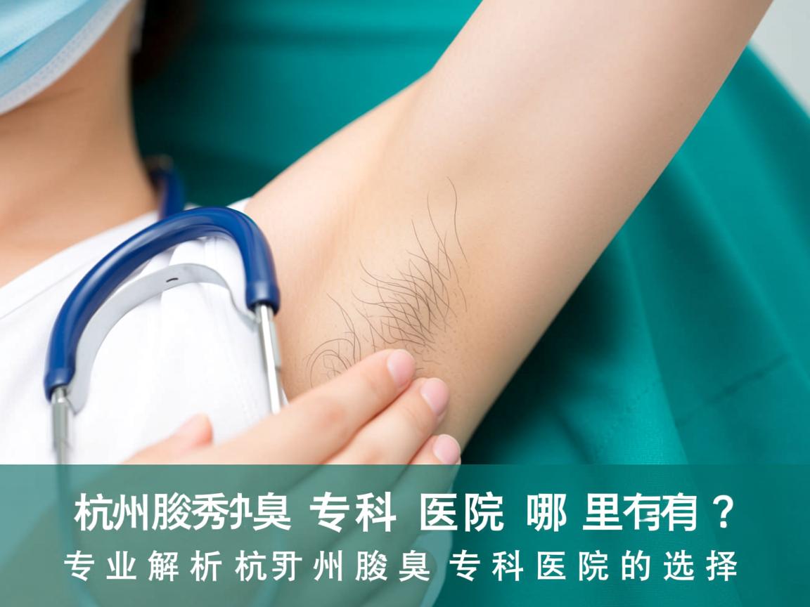 杭州腋秀腋臭专科医院哪里有？专业解析杭州腋臭专科医院的选择