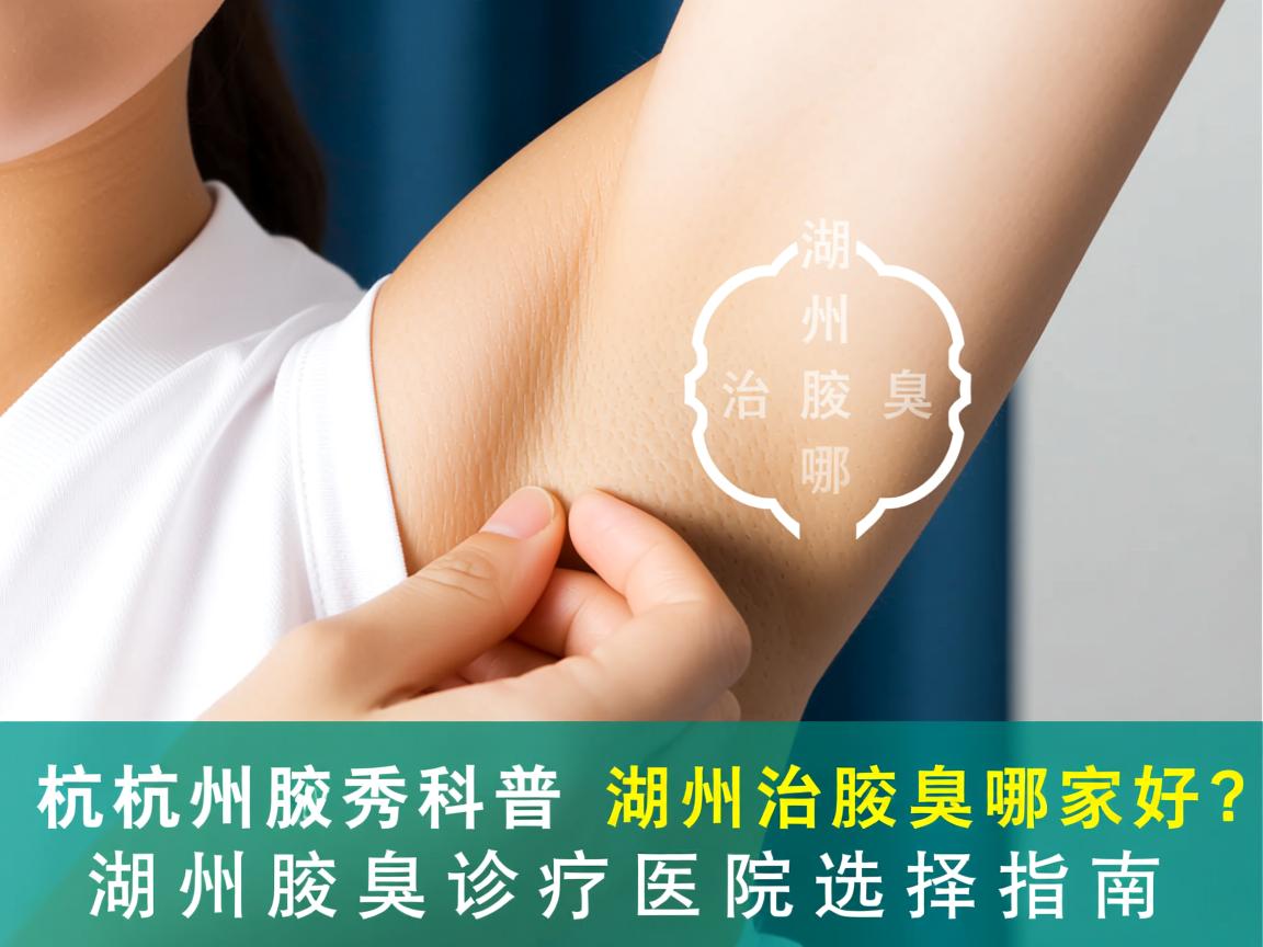 杭州腋秀科普,湖州治腋臭哪家好?湖州腋臭诊疗医院选择指南 杭州腋秀科普,湖州治腋臭哪家好?湖州腋臭诊疗医院选择指南