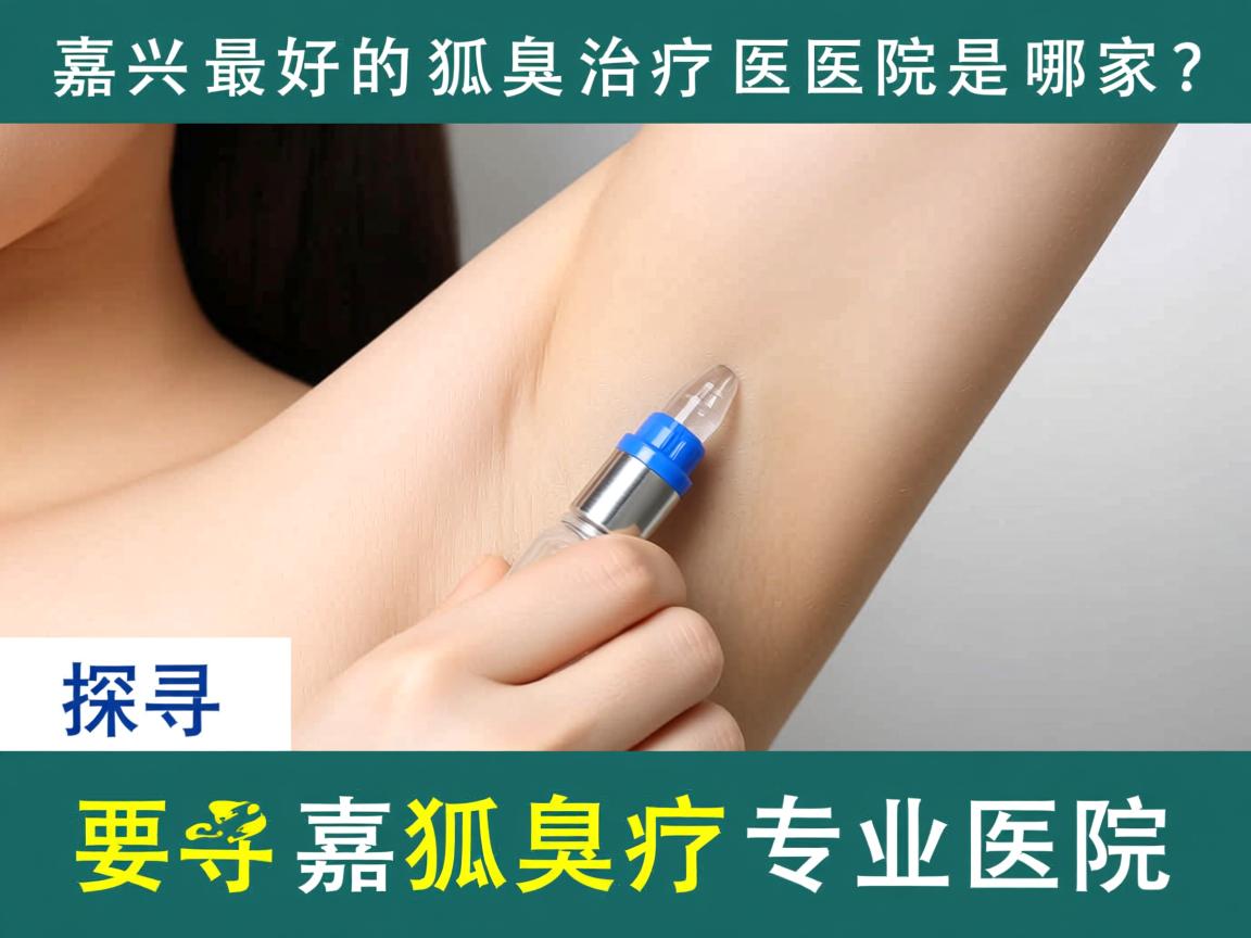 嘉兴最好的狐臭治疗医院是哪家?探寻嘉兴狐臭治疗专业医院 嘉兴最好的狐臭治疗医院是哪家?探寻嘉兴狐臭治疗专业医院