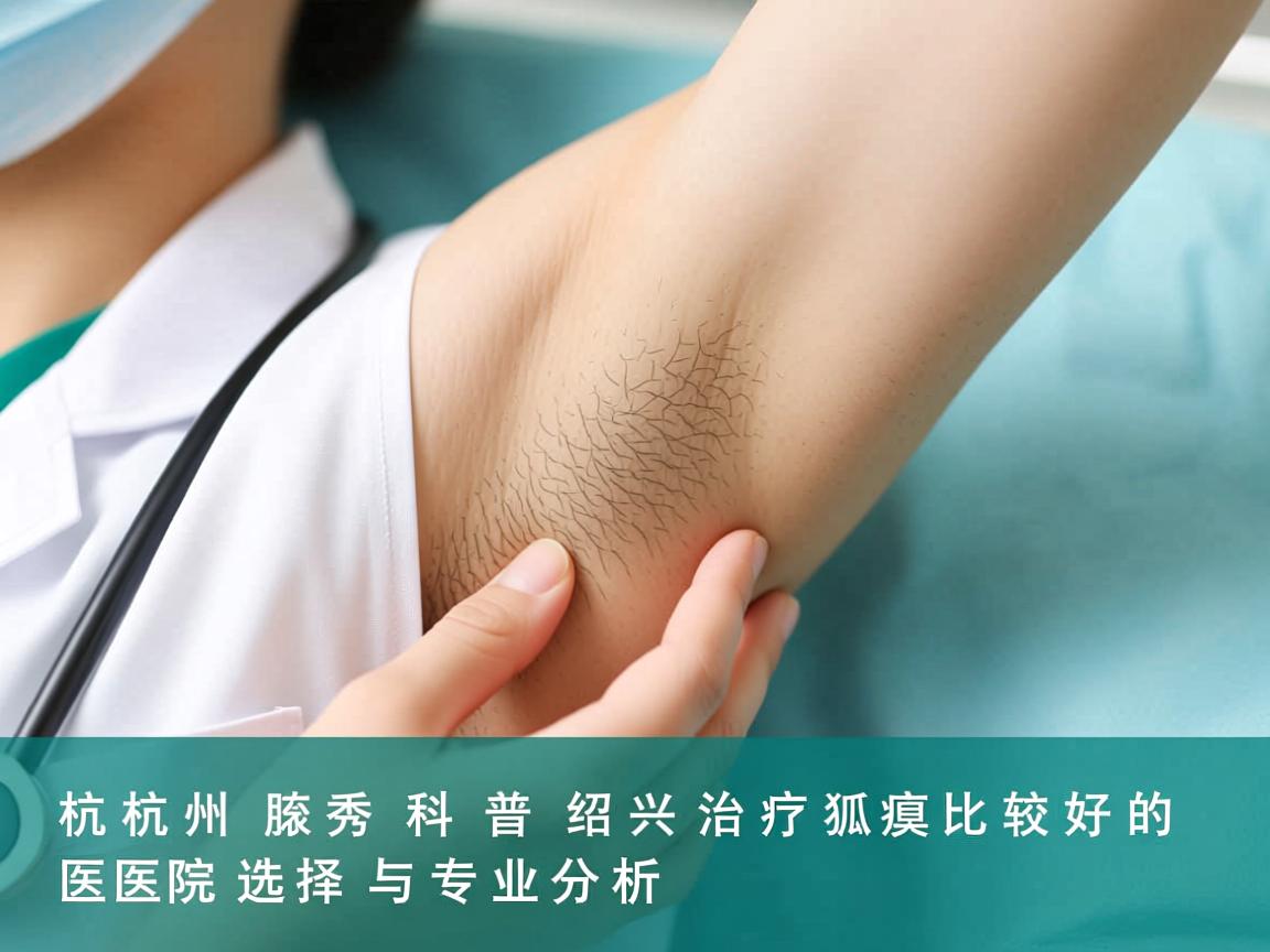 杭州腋秀科普，绍兴治疗狐臭比较好的医院选择与专业分析