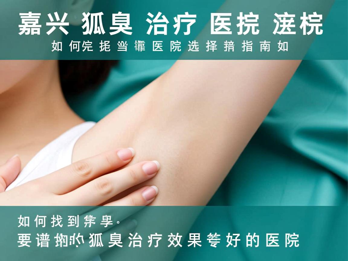 嘉兴狐臭治疗医院选择指南,如何找到靠谱的狐臭治疗效果好的医院 嘉兴狐臭治疗医院选择指南,如何找到靠谱的狐臭治疗效果好的医院