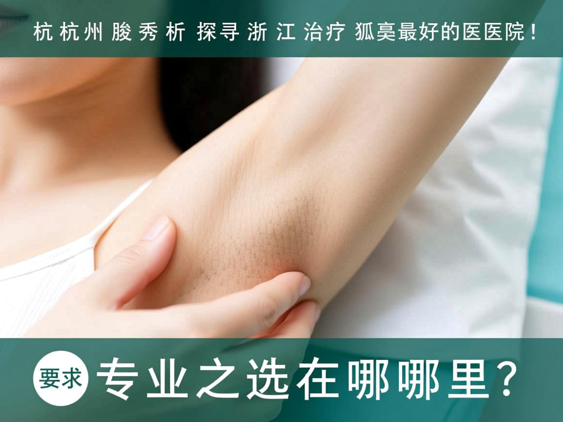 杭州腋秀解析，探寻浙江治疗狐臭最好的医院，专业之选在哪里？