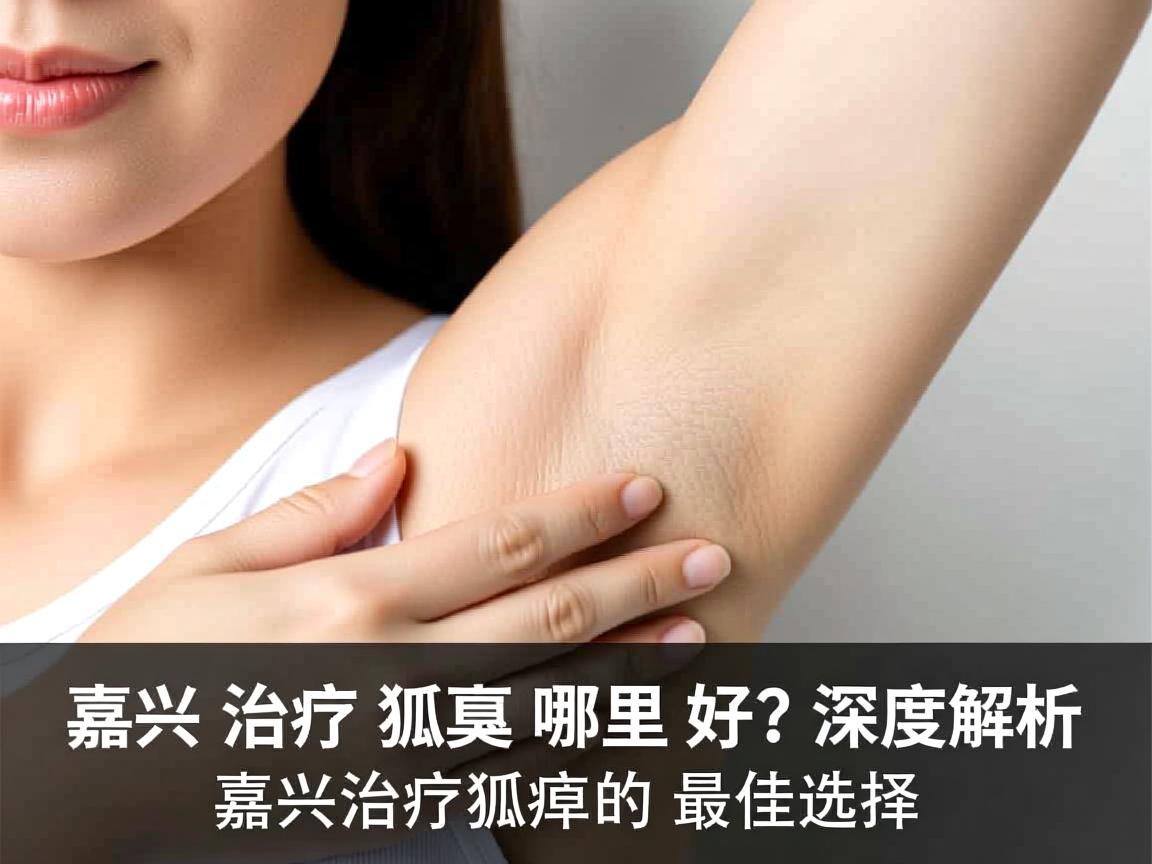 嘉兴治疗狐臭哪里好？深度解析嘉兴治疗狐臭的最佳选择