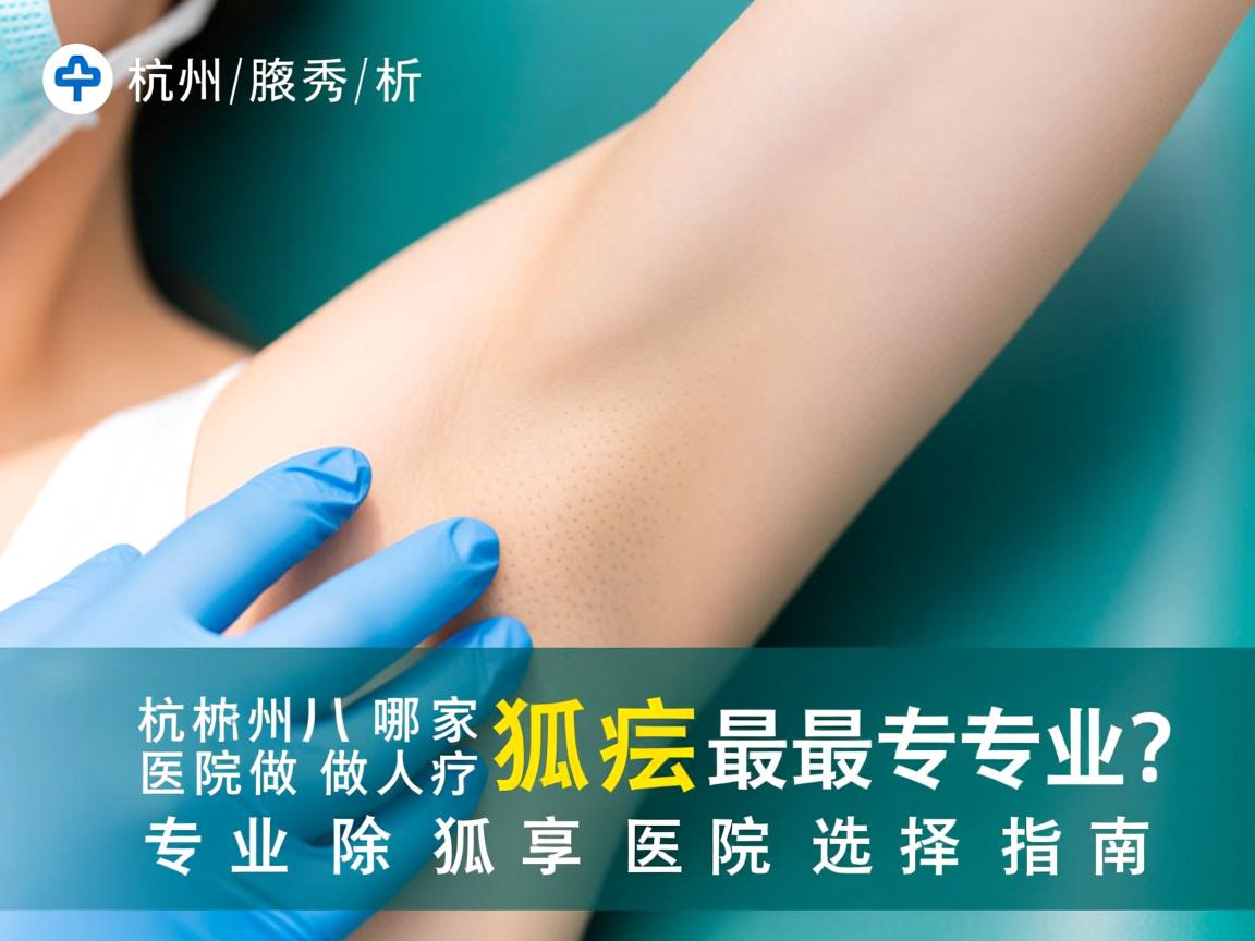 杭州腋秀解析，杭州哪家医院做狐臭最专业？专业除狐臭医院选择指南
