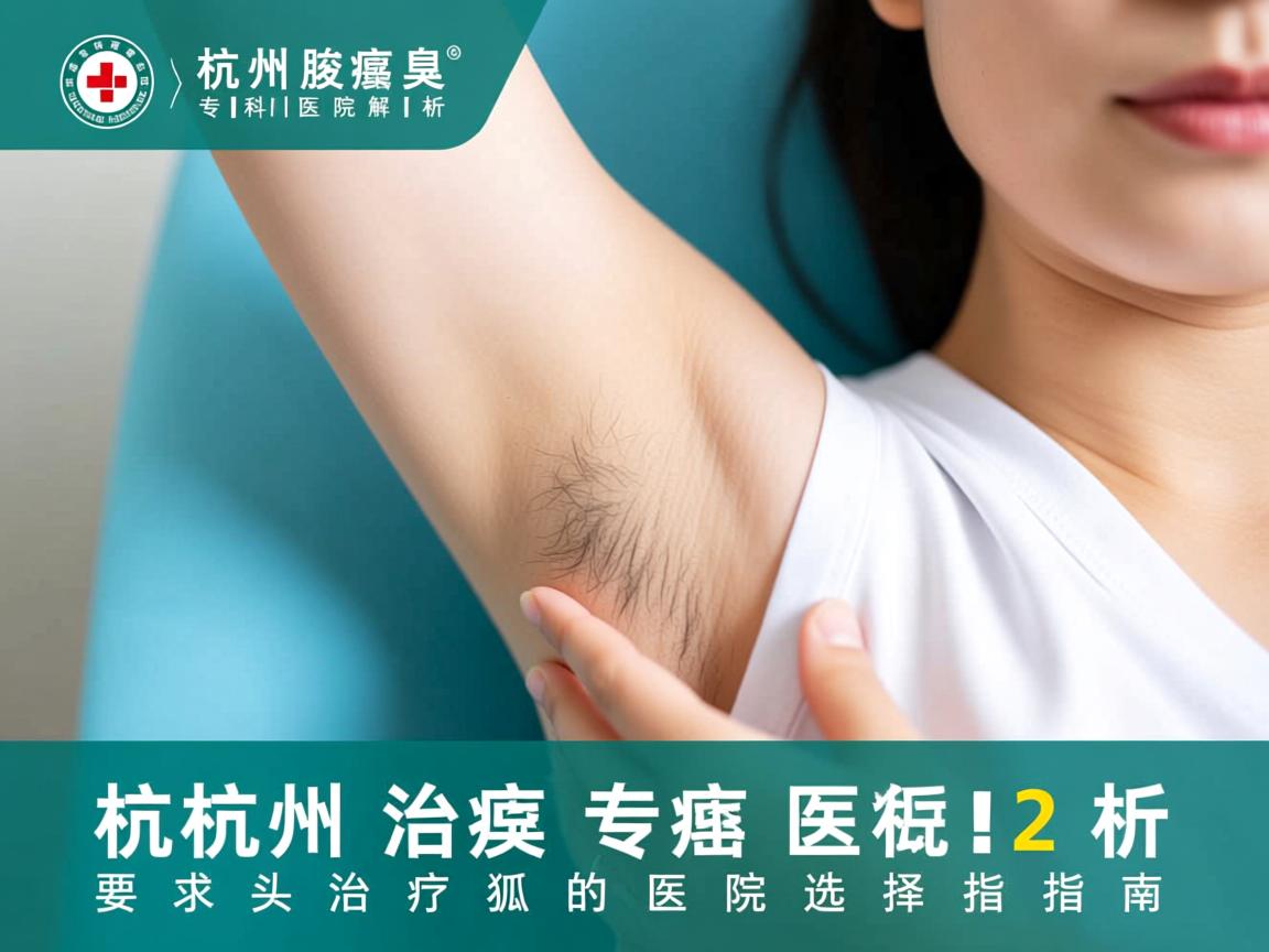 杭州腋臭专科医院解析，杭州治疗狐臭的医院选择指南