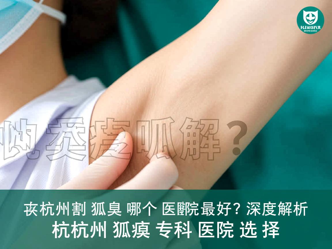 杭州割狐臭哪个医院最好？深度解析杭州狐臭专科医院选择