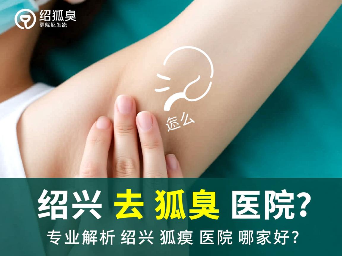 绍兴去狐臭医院怎么选？专业解析绍兴狐臭医院哪家好