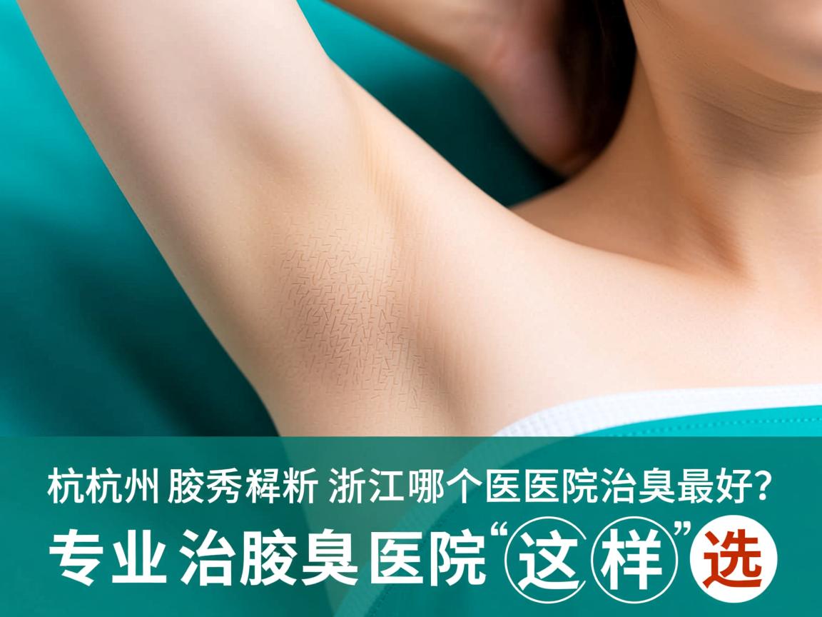 杭州腋秀解析，浙江哪个医院治腋臭最好？专业治腋臭医院这样选