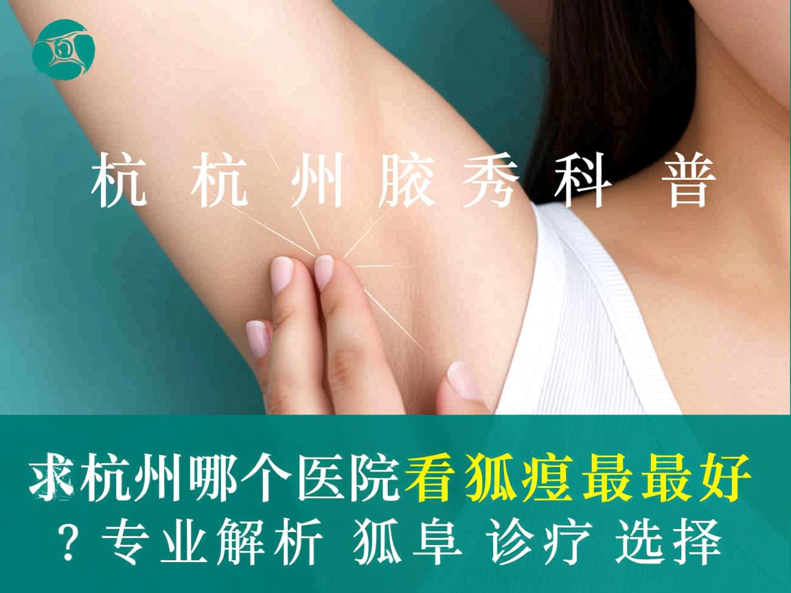 杭州腋秀科普，杭州哪个医院看狐臭最好？专业解析狐臭诊疗选择