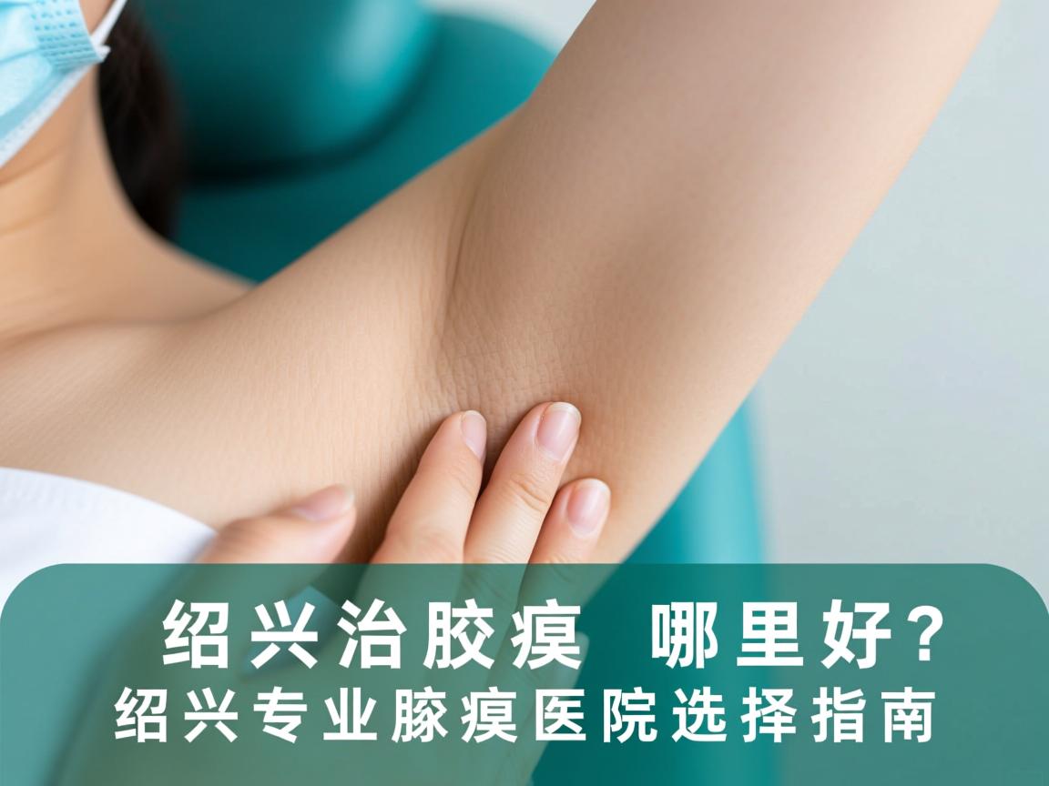 绍兴治腋臭哪里好？绍兴专业腋臭医院选择指南