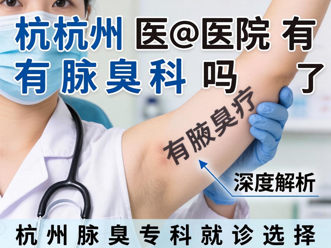 杭州医院有腋臭科吗？深度解析杭州腋臭专科就诊选择