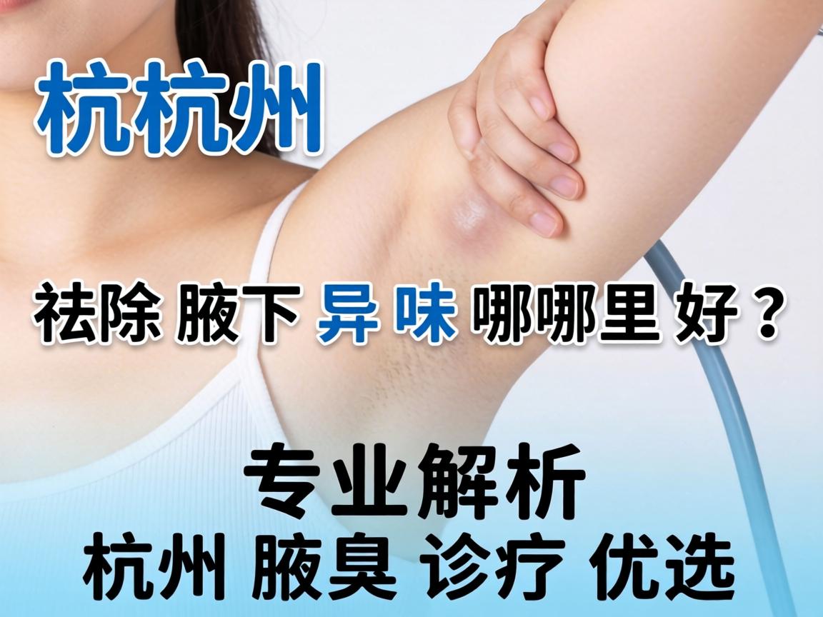 杭州祛除腋下异味哪里好？专业解析杭州腋臭诊疗优选