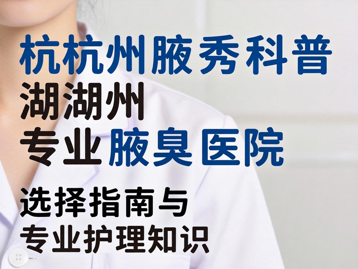 杭州腋秀科普，湖州专业腋臭医院选择指南与专业护理知识