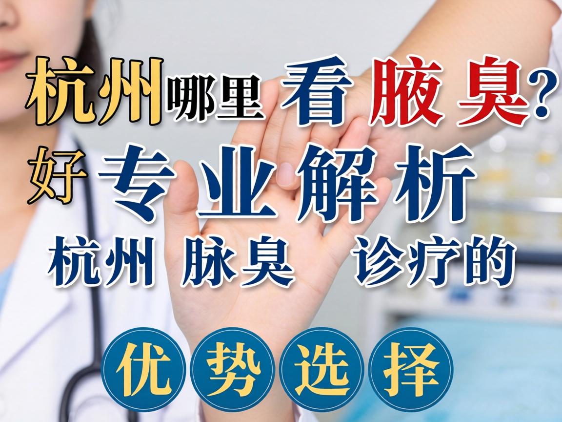 杭州哪里看腋臭好？专业解析杭州腋臭诊疗的优势选择