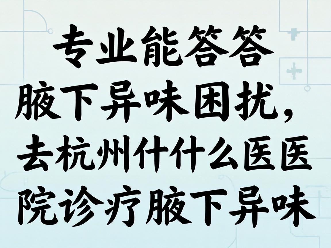 专业解答腋下异味困扰，去杭州什么医院诊疗腋下异味