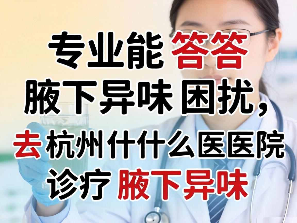 专业解答腋下异味困扰，去杭州什么医院诊疗腋下异味