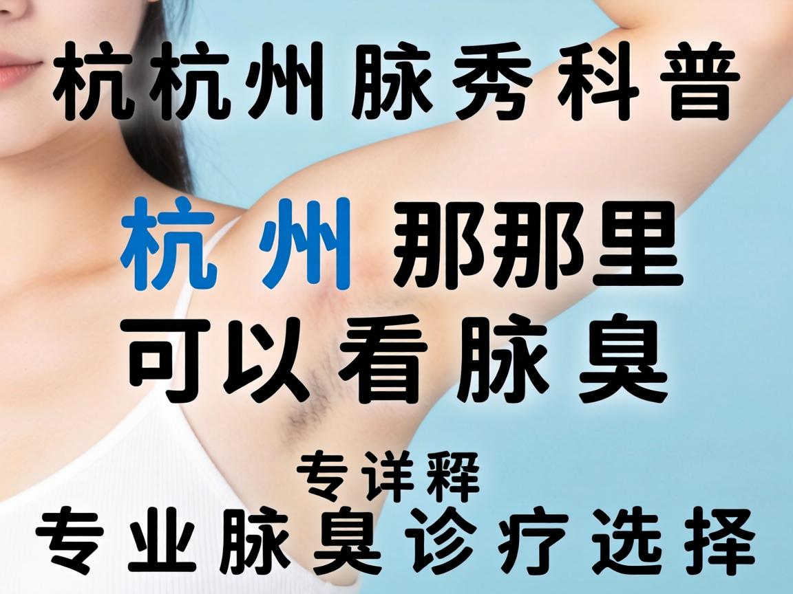 杭州腋秀科普，杭州那里可以看腋臭，详解专业腋臭诊疗选择