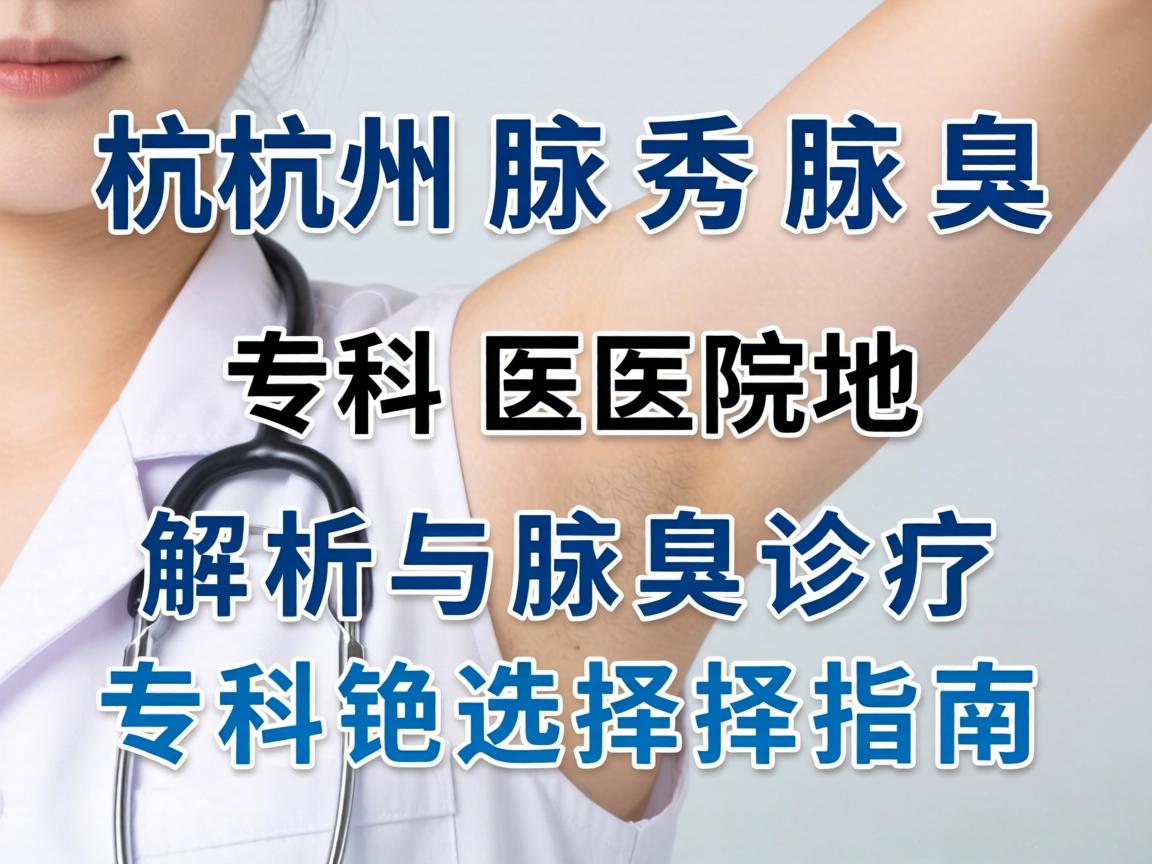 杭州腋秀腋臭专科医院地址解析与腋臭诊疗专科选择指南