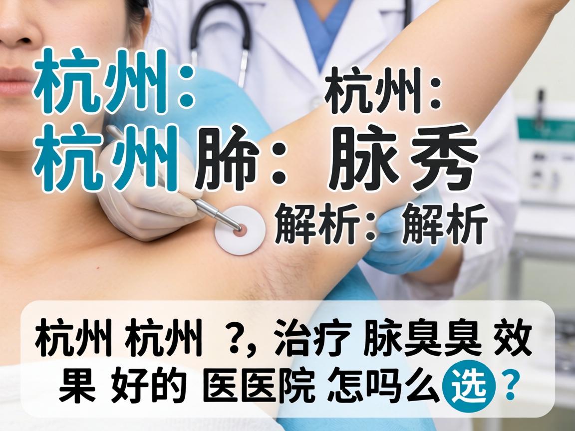 杭州腋秀解析，杭州治疗腋臭效果好的医院怎么选？