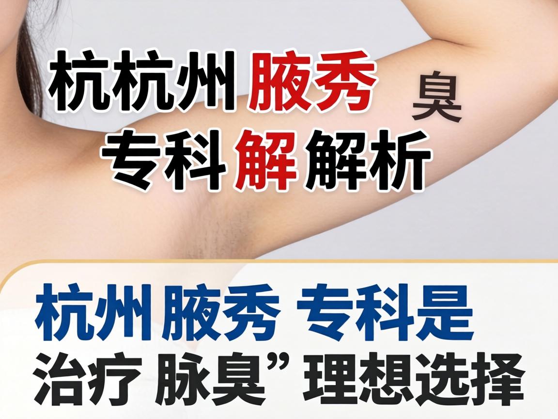 杭州腋秀专科解析,为何杭州腋秀专科是治疗腋臭的理想选择 杭州腋秀专科解析,为何杭州腋秀专科是治疗腋臭的理想选择