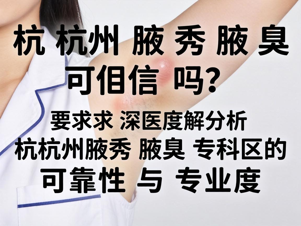 杭州腋秀腋臭可信吗？深度解析杭州腋秀腋臭专科的可靠性与专业度